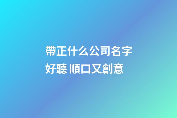 帶正什么公司名字好聽 順口又創意-第1張-公司起名-玄機派